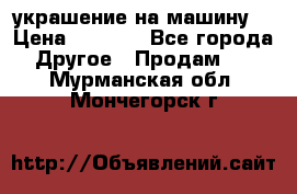 украшение на машину  › Цена ­ 2 000 - Все города Другое » Продам   . Мурманская обл.,Мончегорск г.